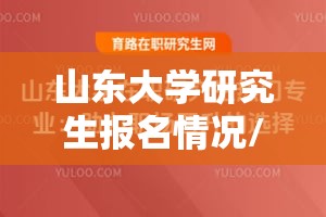 山东大学研究生报名情况/山东大学研究生报名情况查询
