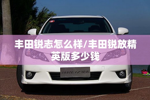 丰田锐志怎么样/丰田锐放精英版多少钱