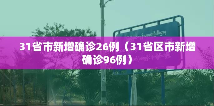 31省市新增确诊26例（31省区市新增确诊96例）