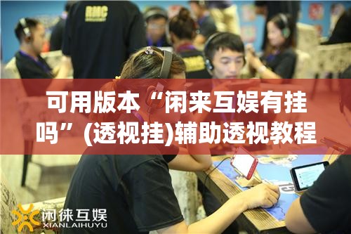 可用版本“闲来互娱有挂吗	”(透视挂)辅助透视教程
