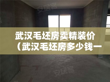 武汉毛坯房卖精装价（武汉毛坯房多少钱一平方）