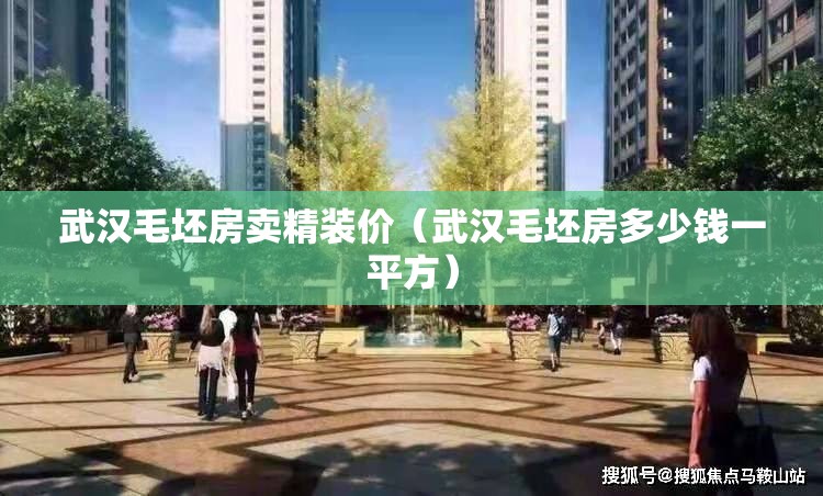 武汉毛坯房卖精装价（武汉毛坯房多少钱一平方）