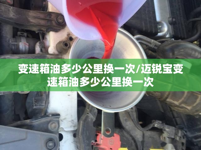 变速箱油多少公里换一次/迈锐宝变速箱油多少公里换一次