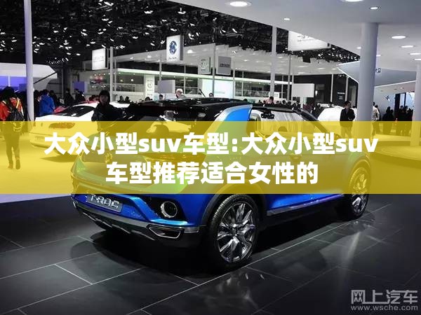 大众小型suv车型:大众小型suv车型推荐适合女性的