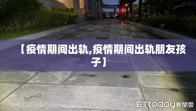 【疫情期间出轨,疫情期间出轨朋友孩子】