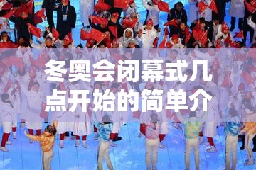 冬奥会闭幕式几点开始的简单介绍
