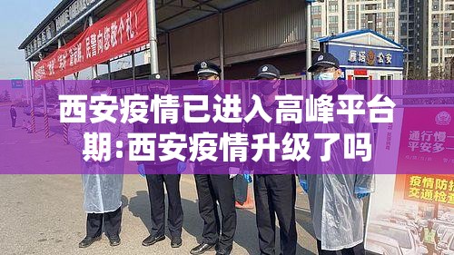 西安疫情已进入高峰平台期:西安疫情升级了吗