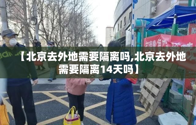【北京去外地需要隔离吗,北京去外地需要隔离14天吗】