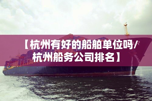 【杭州有好的船舶单位吗/杭州船务公司排名】