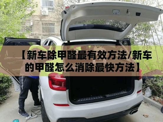 【新车除甲醛最有效方法/新车的甲醛怎么消除最快方法】