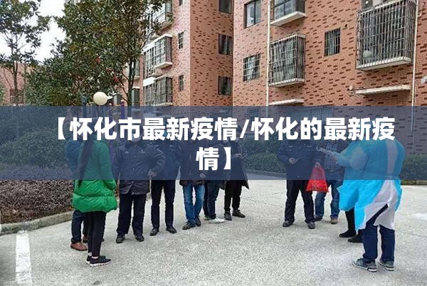【怀化市最新疫情/怀化的最新疫情】