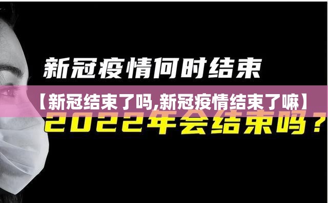【新冠结束了吗,新冠疫情结束了嘛】