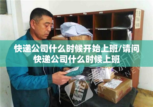 快递公司什么时候开始上班/请问快递公司什么时候上班