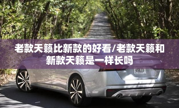 老款天籁比新款的好看/老款天籁和新款天籁是一样长吗