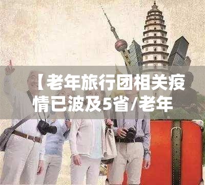 【老年旅行团相关疫情已波及5省/老年旅游团国内线路】