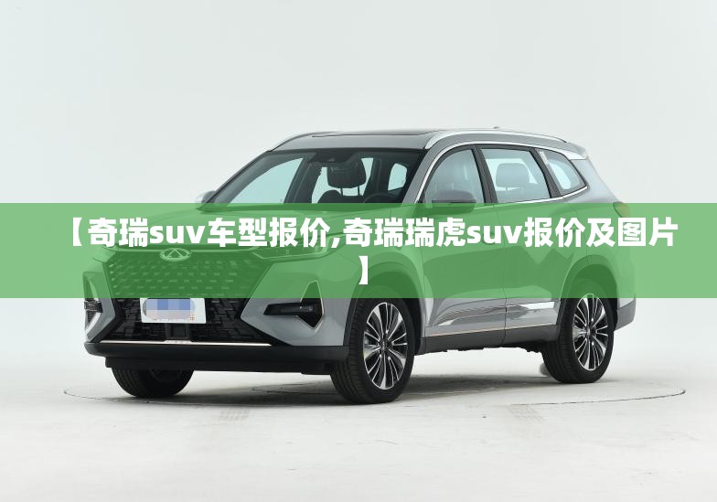 【奇瑞suv车型报价,奇瑞瑞虎suv报价及图片】
