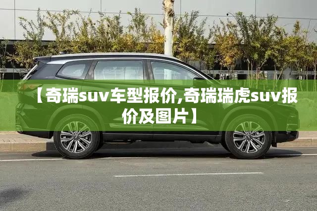 【奇瑞suv车型报价,奇瑞瑞虎suv报价及图片】