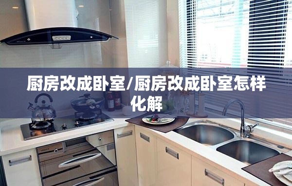 厨房改成卧室/厨房改成卧室怎样化解