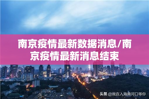 南京疫情最新数据消息/南京疫情最新消息结束 南京疫情最新数据消息/南京疫情最新消息结束