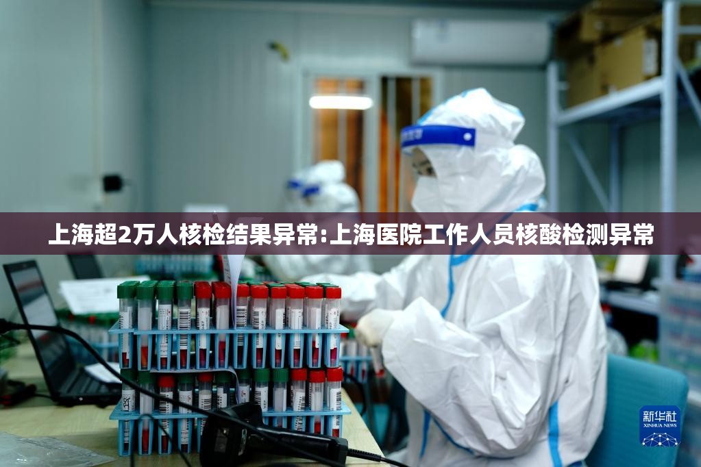 上海超2万人核检结果异常:上海医院工作人员核酸检测异常 上海超2万人核检结果异常:上海医院工作人员核酸检测异常