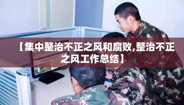 【集中整治不正之风和腐败,整治不正之风工作总结】