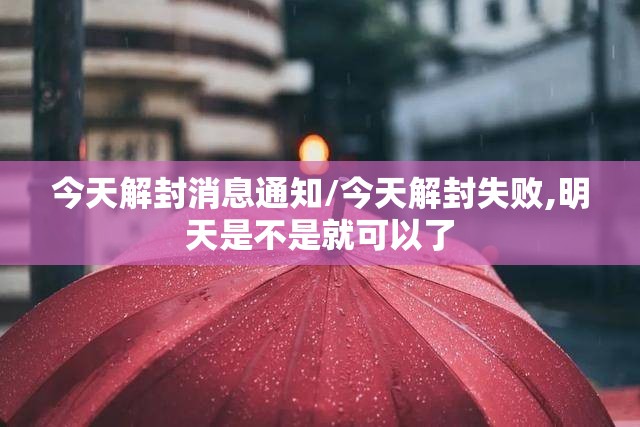 今天解封消息通知/今天解封失败,明天是不是就可以了 今天解封消息通知/今天解封失败,明天是不是就可以了