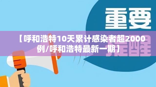 【呼和浩特10天累计感染者超2000例/呼和浩特最新一期】