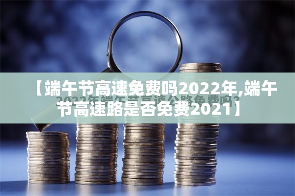 【端午节高速免费吗2022年,端午节高速路是否免费2021】 【端午节高速免费吗2022年,端午节高速路是否免费2021】