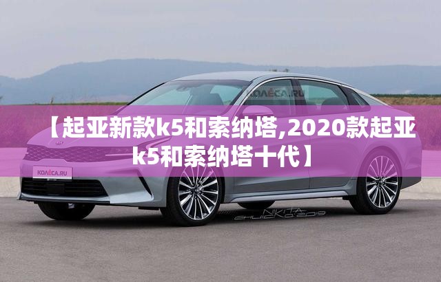 【起亚新款k5和索纳塔,2020款起亚k5和索纳塔十代】
