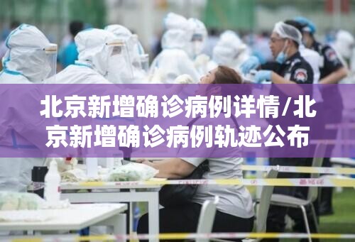 北京新增确诊病例详情/北京新增确诊病例轨迹公布
