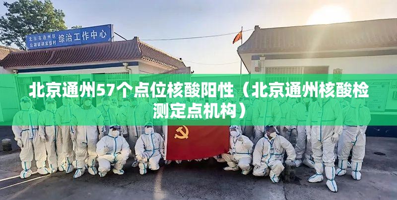 北京通州57个点位核酸阳性（北京通州核酸检测定点机构）