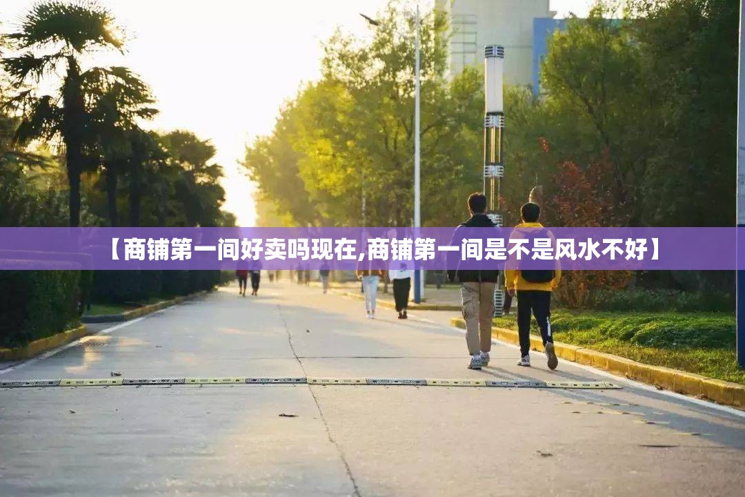 【商铺第一间好卖吗现在,商铺第一间是不是风水不好】 【商铺第一间好卖吗现在,商铺第一间是不是风水不好】