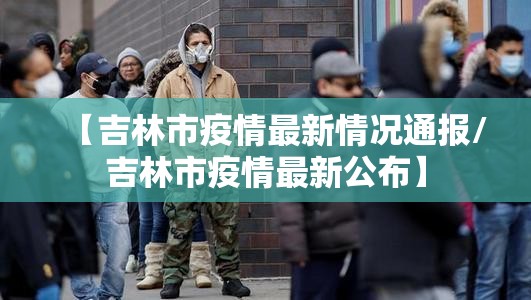 【吉林市疫情最新情况通报/吉林市疫情最新公布】 【吉林市疫情最新情况通报/吉林市疫情最新公布】