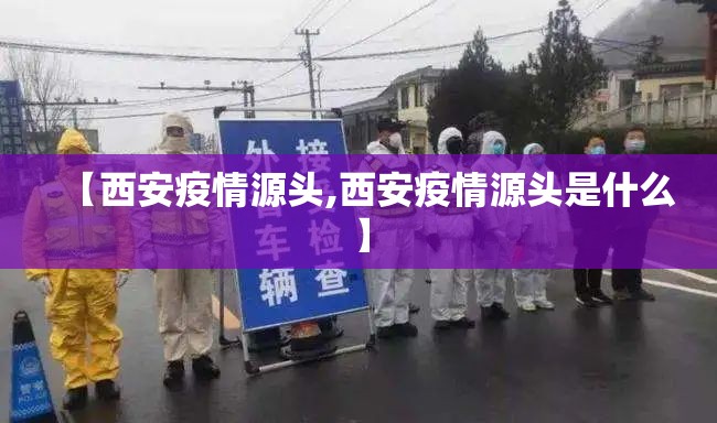 【西安疫情源头,西安疫情源头是什么】 【西安疫情源头,西安疫情源头是什么】