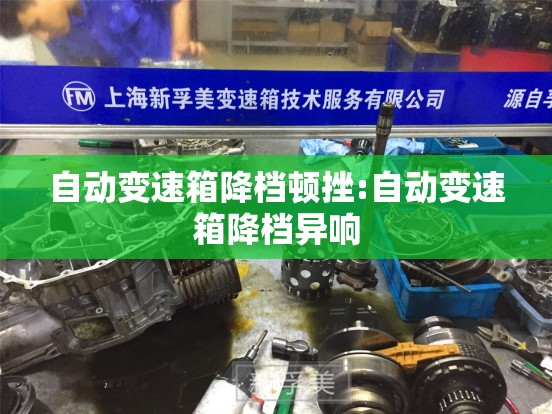 自动变速箱降档顿挫:自动变速箱降档异响 自动变速箱降档顿挫:自动变速箱降档异响