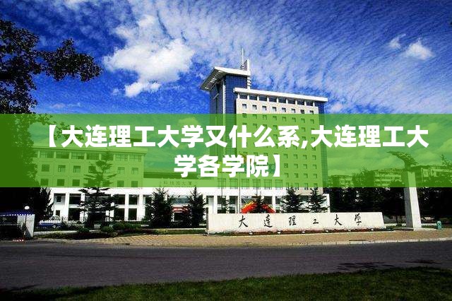 【大连理工大学又什么系,大连理工大学各学院】 【大连理工大学又什么系,大连理工大学各学院】