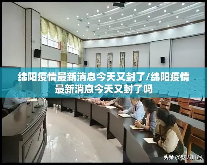 绵阳疫情最新消息今天又封了/绵阳疫情最新消息今天又封了吗
