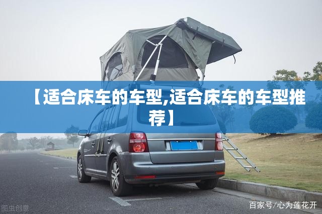 【适合床车的车型,适合床车的车型推荐】 【适合床车的车型,适合床车的车型推荐】