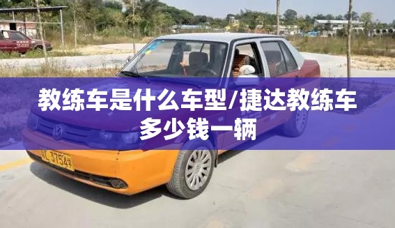 教练车是什么车型/捷达教练车多少钱一辆 教练车是什么车型/捷达教练车多少钱一辆