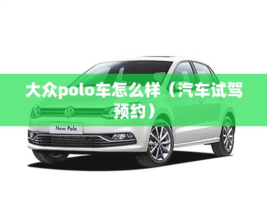 大众polo车怎么样(汽车试驾预约) 大众polo车怎么样(汽车试驾预约)
