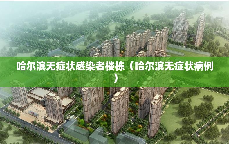 哈尔滨无症状感染者楼栋（哈尔滨无症状病例）