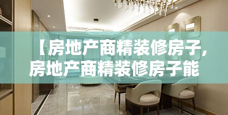 【房地产商精装修房子,房地产商精装修房子能买吗】 【房地产商精装修房子,房地产商精装修房子能买吗】