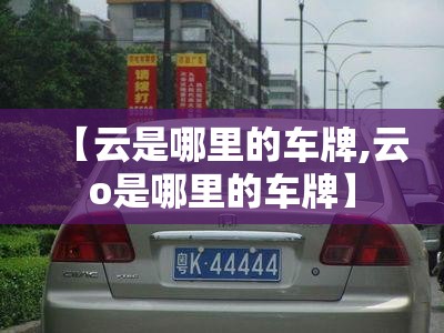 【云是哪里的车牌,云o是哪里的车牌】