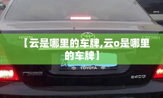 【云是哪里的车牌,云o是哪里的车牌】