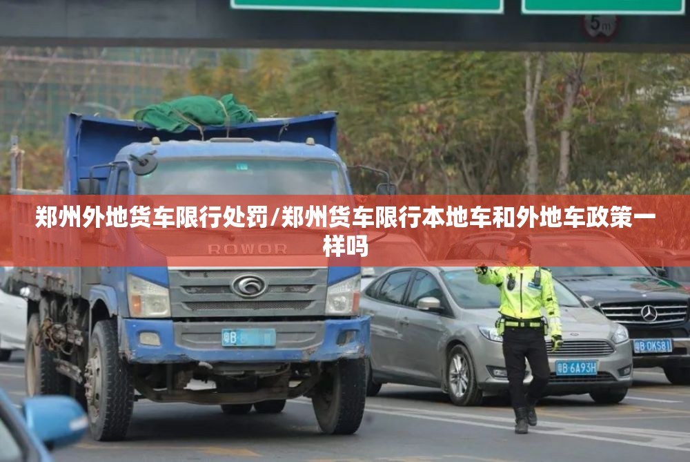 郑州外地货车限行处罚/郑州货车限行本地车和外地车政策一样吗 郑州外地货车限行处罚/郑州货车限行本地车和外地车政策一样吗