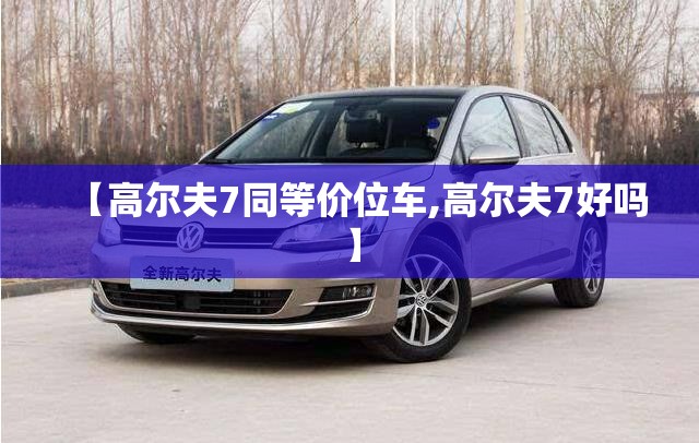 【高尔夫7同等价位车,高尔夫7好吗】