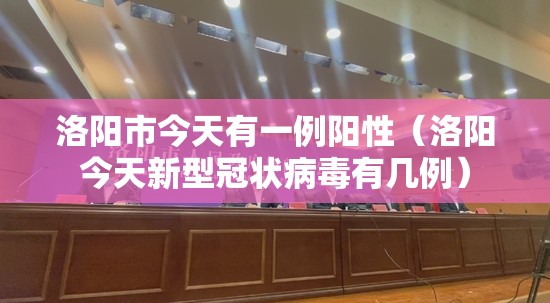 洛阳市今天有一例阳性(洛阳今天新型冠状病毒有几例) 洛阳市今天有一例阳性(洛阳今天新型冠状病毒有几例)