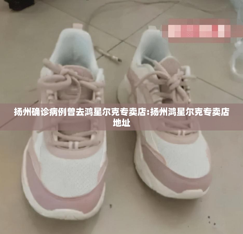 扬州确诊病例曾去鸿星尔克专卖店:扬州鸿星尔克专卖店地址 扬州确诊病例曾去鸿星尔克专卖店:扬州鸿星尔克专卖店地址