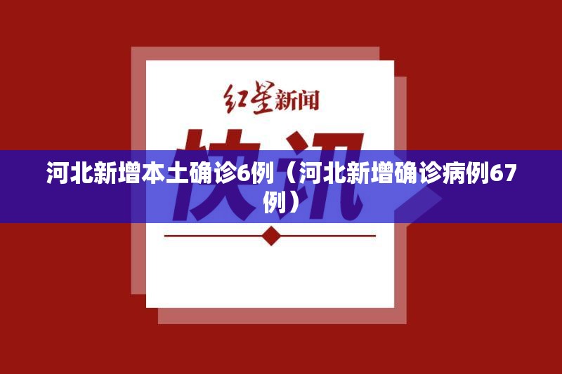 河北新增本土确诊6例(河北新增确诊病例67例) 河北新增本土确诊6例(河北新增确诊病例67例)
