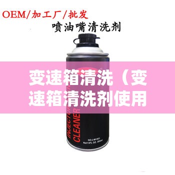 变速箱清洗(变速箱清洗剂使用方法) 变速箱清洗(变速箱清洗剂使用方法)